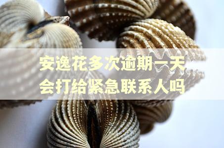 安逸花多次逾期一天会打给紧急联系人吗 安逸花多次逾期一天会打给紧急联系人吗