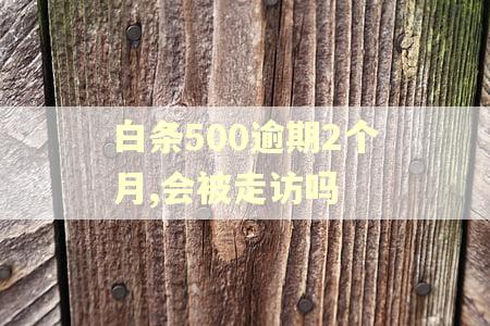 白条500逾期2个月,会被走访吗