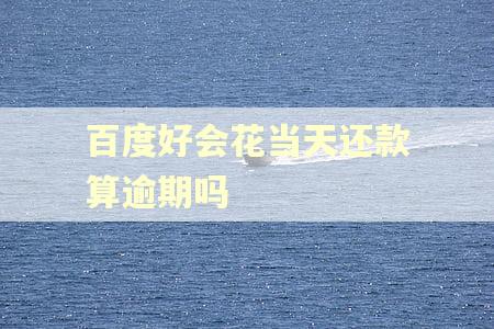 百度好会花当天还款算逾期吗