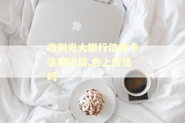 收到光大银行信用卡逾期短信,会上征信吗