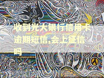 收到光大银行信用卡逾期短信,会上征信吗 收到光大银行信用卡逾期短信,会上征信吗