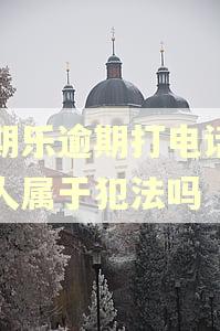 分期乐逾期打电话给家人属于犯法吗