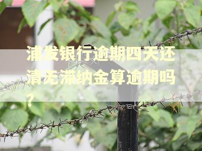 浦发银行逾期四天还清无滞纳金算逾期吗? 浦发银行逾期四天还清无滞纳金算逾期吗?