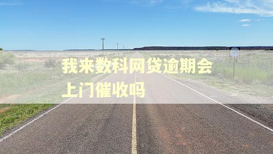 我来数科网贷逾期会上门催收吗 我来数科网贷逾期会上门催收吗
