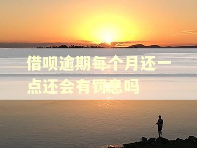 借呗逾期每个月还一点还会有罚息吗