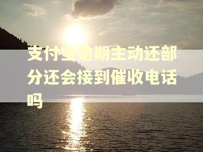 支付宝逾期主动还部分还会接到催收电话吗