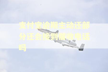 支付宝逾期主动还部分还会接到催收电话吗