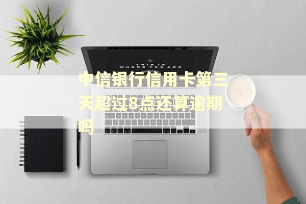 中信银行信用卡第三天超过8点还算逾期吗
