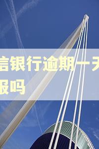 中信银行逾期一天会上报吗 中信银行逾期一天会上报吗