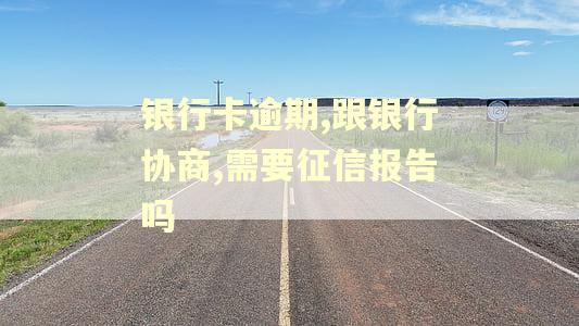 银行卡逾期,跟银行协商,需要征信报告吗