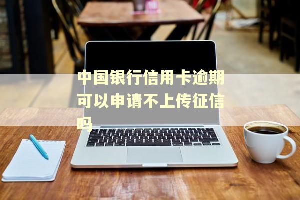 中国银行信用卡逾期可以申请不上传征信吗