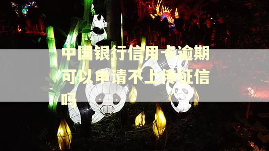 中国银行信用卡逾期可以申请不上传征信吗