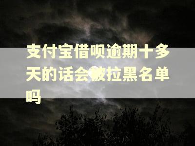 支付宝借呗逾期十多天的话会被拉黑名单吗
