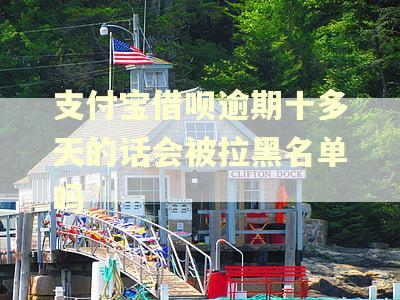 支付宝借呗逾期十多天的话会被拉黑名单吗