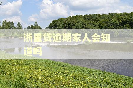 浙里贷逾期家人会知道吗 浙里贷逾期家人会知道吗