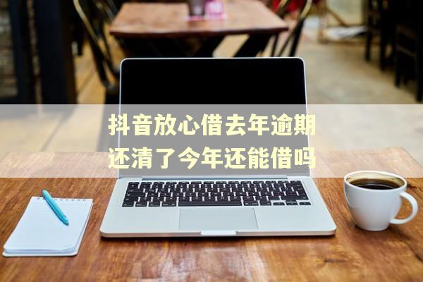 抖音放心借去年逾期还清了今年还能借吗