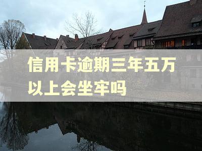 信用卡逾期三年五万以上会坐牢吗