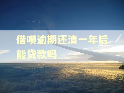借呗逾期还清一年后能贷款吗