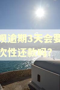 借呗逾期3天会要你一次性还款吗? 借呗逾期3天会要你一次性还款吗?