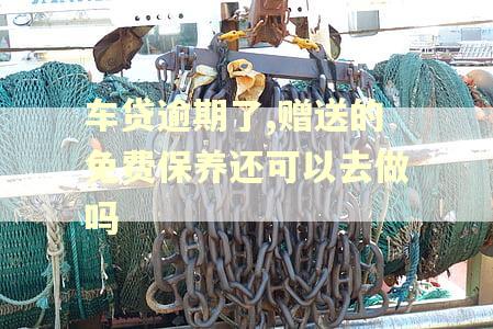 车贷逾期了,赠送的免费保养还可以去做吗