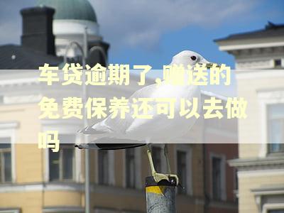 车贷逾期了,赠送的免费保养还可以去做吗
