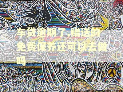 车贷逾期了,赠送的免费保养还可以去做吗 车贷逾期了,赠送的免费保养还可以去做吗