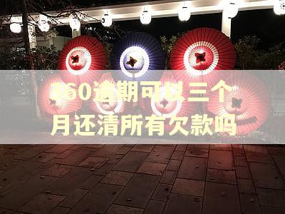 360逾期可以三个月还清所有欠款吗