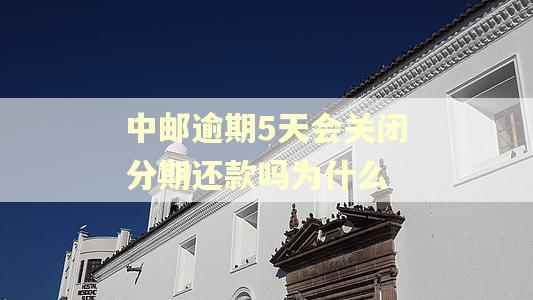 中邮逾期5天会关闭分期还款吗为什么