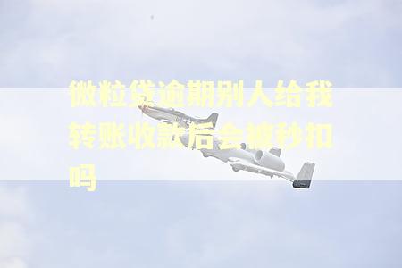 微粒贷逾期别人给我转账收款后会被秒扣吗