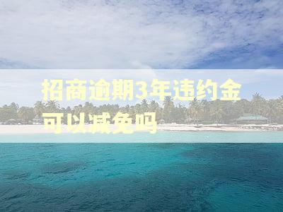 招商逾期3年违约金可以减免吗