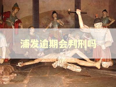 浦发逾期会判刑吗
