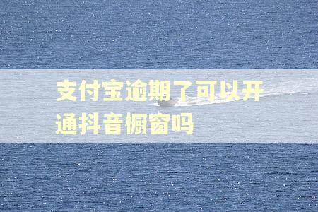 支付宝逾期了可以开通抖音橱窗吗