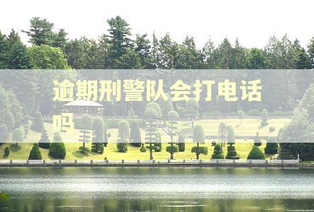逾期刑警队会打电话吗