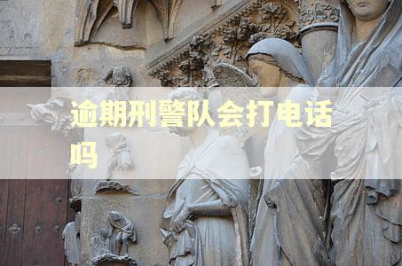 逾期刑警队会打电话吗