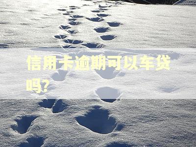 信用卡逾期可以车贷吗? 信用卡逾期可以车贷吗?