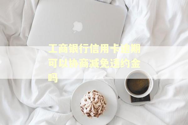 工商银行信用卡逾期可以协商减免违约金吗