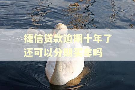 捷信贷款逾期十年了还可以分期买车吗