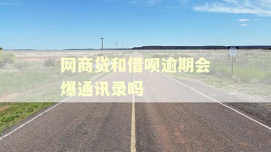 网商贷和借呗逾期会爆通讯录吗 网商贷和借呗逾期会爆通讯录吗