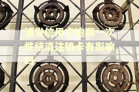浦发信用卡逾期一次性结清注销卡有影响吗