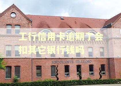 工行信用卡逾期了会扣其它银行钱吗