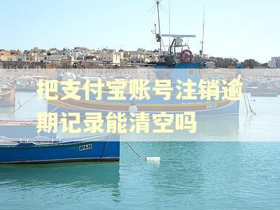 把支付宝账号注销逾期记录能清空吗 把支付宝账号注销逾期记录能清空吗