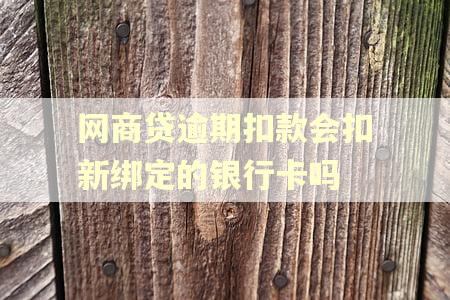 网商贷逾期扣款会扣新绑定的银行卡吗