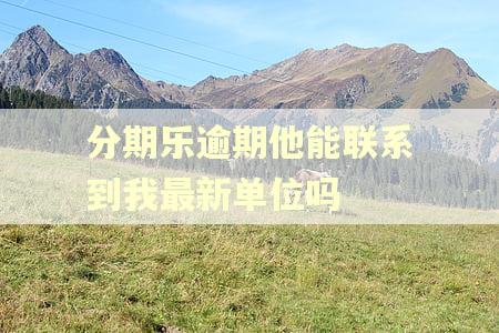 分期乐逾期他能联系到我最新单位吗