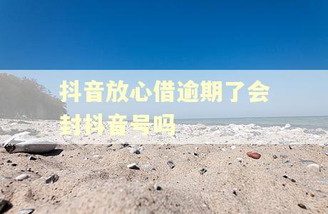 抖音放心借逾期了会封抖音号吗