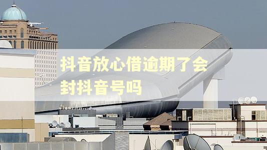 抖音放心借逾期了会封抖音号吗 抖音放心借逾期了会封抖音号吗