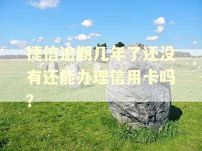 捷信逾期几年了还没有还能办理信用卡吗？