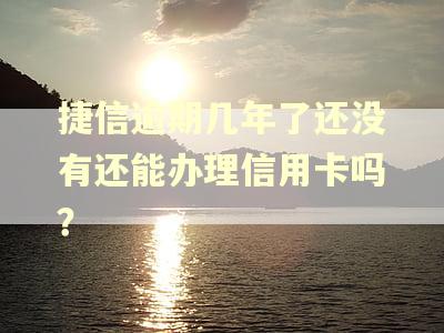 捷信逾期几年了还没有还能办理信用卡吗？