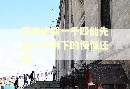 花呗逾期一千四能先还一千剩下的慢慢还吗