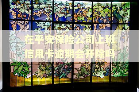 在平安保险公司上班信用卡逾期会开除吗 在平安保险公司上班信用卡逾期会开除吗