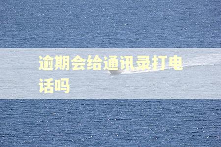 逾期会给通讯录打电话吗